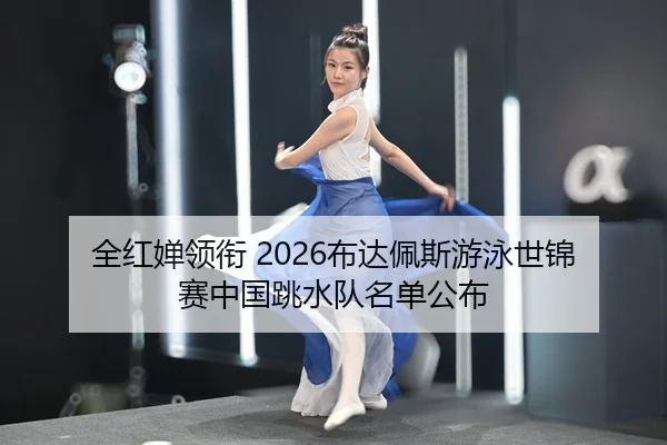 全红婵领衔 2026布达佩斯游泳世锦赛中国跳水队名单公布