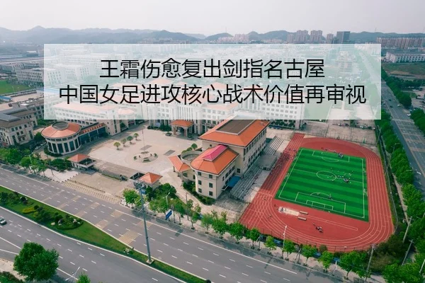 王霜伤愈复出剑指名古屋 中国女足进攻核心战术价值再审视